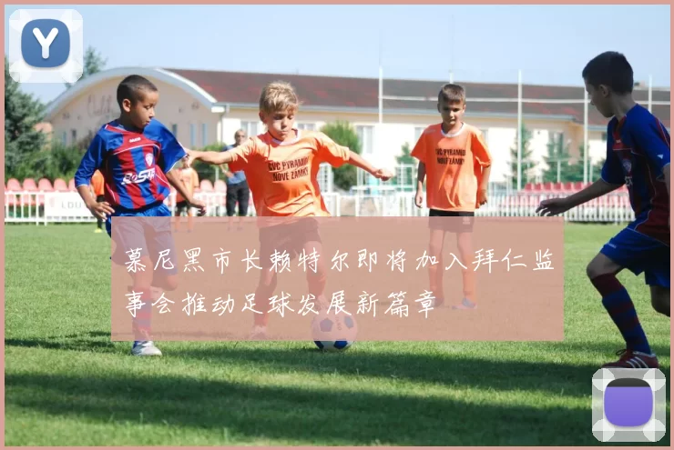 慕尼黑市长赖特尔即将加入拜仁监事会推动足球发展新篇章