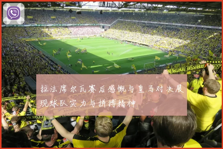 拉法席尔瓦赛后感慨与皇马对决展现球队实力与拼搏精神