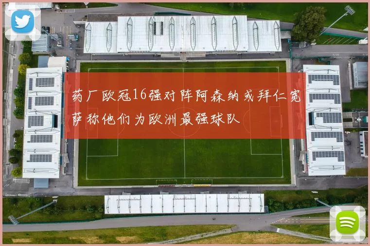 药厂欧冠16强对阵阿森纳或拜仁宽萨称他们为欧洲最强球队