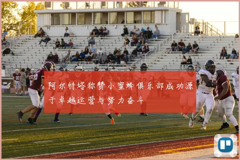 阿尔特塔称赞小蜜蜂俱乐部成功源于卓越运营与努力奋斗